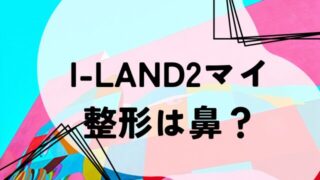 I-LAND2マイ整形は鼻？昔と今の顔を写真で比べてみた！