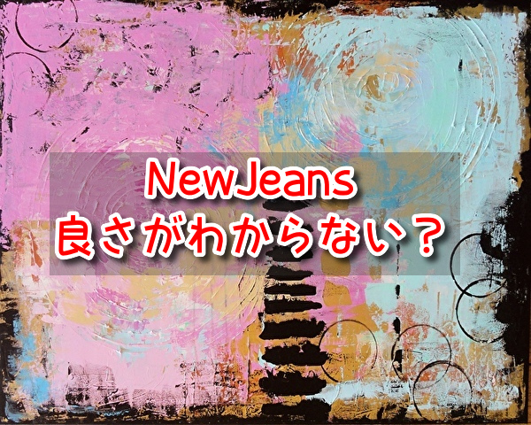 NewJeans　良さがわからない