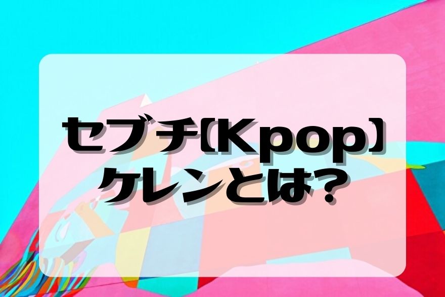 セブチ　Kpop　ケレン