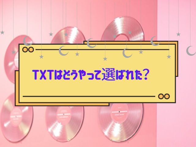 TXT　どうやって選ばれた