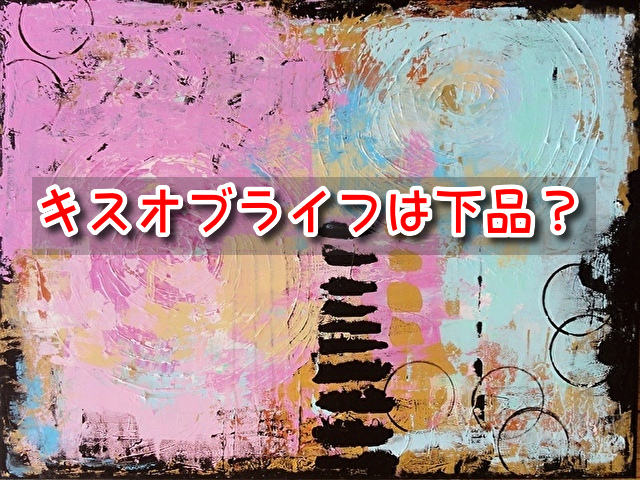 キスオブライフ 下品